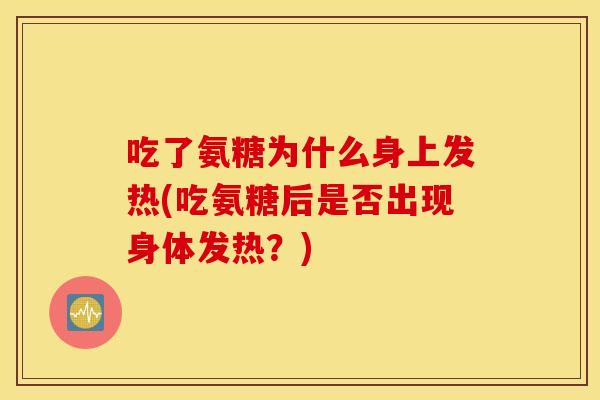 吃了氨糖为什么身上发热(吃氨糖后是否出现身体发热?) 吃了氨糖为什么身上发热(吃氨糖后是否出现身体发热?)