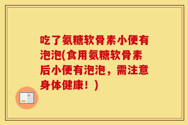 吃了氨糖软骨素小便有泡泡(食用氨糖软骨素后小便有泡泡,需注意身体健康!) 吃了氨糖软骨素小便有泡泡(食用氨糖软骨素后小便有泡泡,需注意身体健康!)