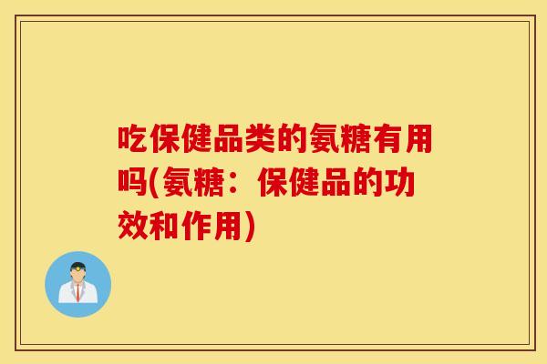 吃保健品类的氨糖有用吗(氨糖：保健品的功效和作用)
