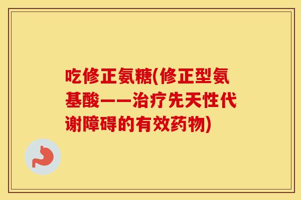吃修正氨糖(修正型氨基酸——先天性代谢障碍的有效) 吃修正氨糖(修正型氨基酸——先天性代谢障碍的有效)