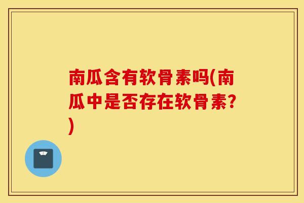 南瓜含有软骨素吗(南瓜中是否存在软骨素?) 南瓜含有软骨素吗(南瓜中是否存在软骨素?)