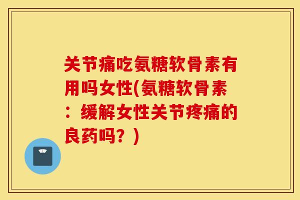 关节痛吃氨糖软骨素有用吗女性(氨糖软骨素:缓解女性关节的良药吗?) 关节痛吃氨糖软骨素有用吗女性(氨糖软骨素:缓解女性关节的良药吗?)