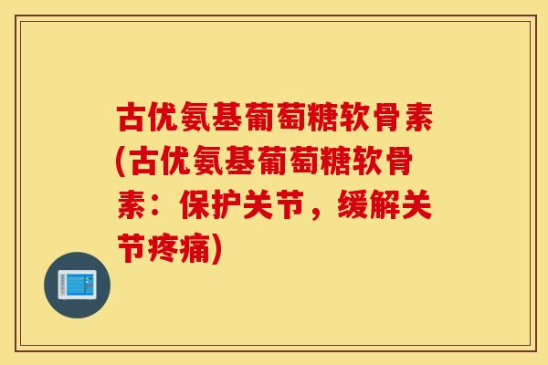 古优氨基葡萄糖软骨素(古优氨基葡萄糖软骨素：保护关节，缓解关节)