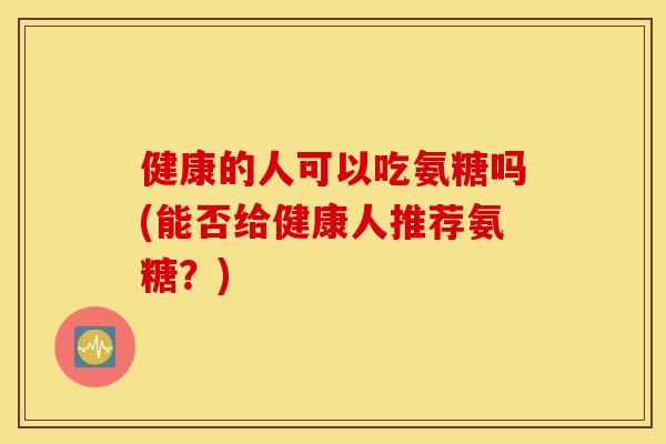健康的人可以吃氨糖吗(能否给健康人推荐氨糖？)