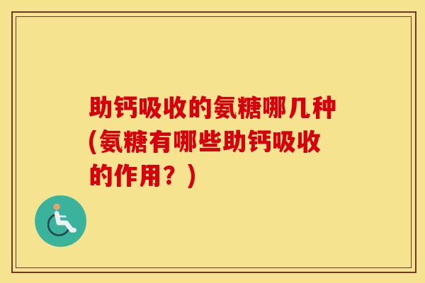 助钙吸收的氨糖哪几种(氨糖有哪些助钙吸收的作用?) 助钙吸收的氨糖哪几种(氨糖有哪些助钙吸收的作用?)