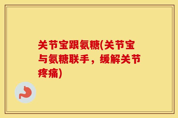 关节宝跟氨糖(关节宝与氨糖联手,缓解关节) 关节宝跟氨糖(关节宝与氨糖联手,缓解关节)