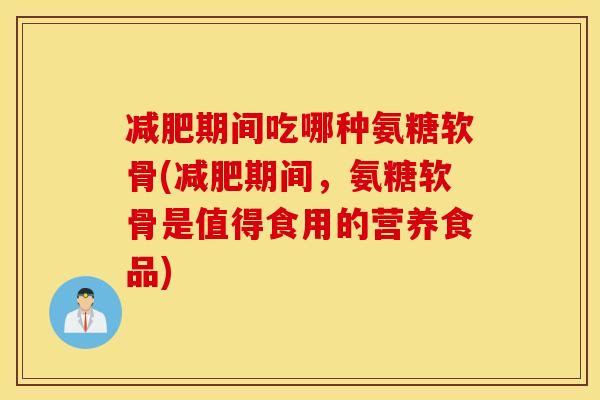 期间吃哪种氨糖软骨(期间，氨糖软骨是值得食用的营养食品)