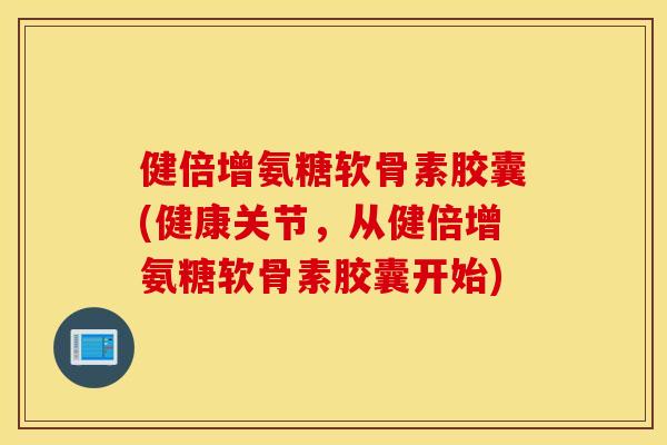 健倍增氨糖软骨素胶囊(健康关节,从健倍增氨糖软骨素胶囊开始) 健倍增氨糖软骨素胶囊(健康关节,从健倍增氨糖软骨素胶囊开始)