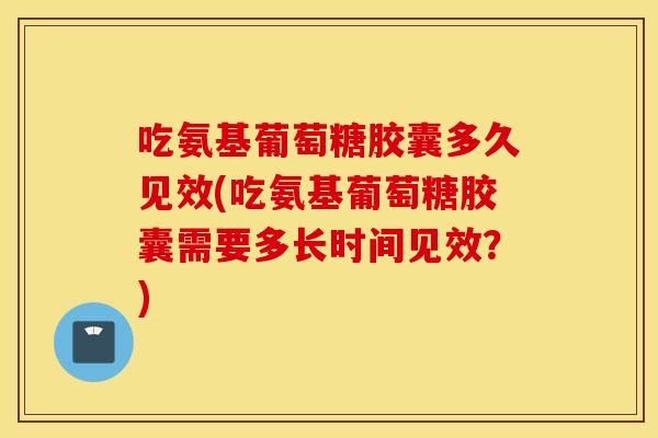 吃氨基葡萄糖胶囊多久见效(吃氨基葡萄糖胶囊需要多长时间见效?) 吃氨基葡萄糖胶囊多久见效(吃氨基葡萄糖胶囊需要多长时间见效?)