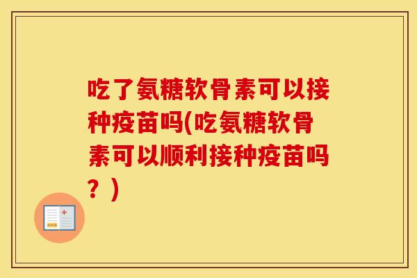 吃了氨糖软骨素可以接种疫苗吗(吃氨糖软骨素可以顺利接种疫苗吗?) 吃了氨糖软骨素可以接种疫苗吗(吃氨糖软骨素可以顺利接种疫苗吗?)