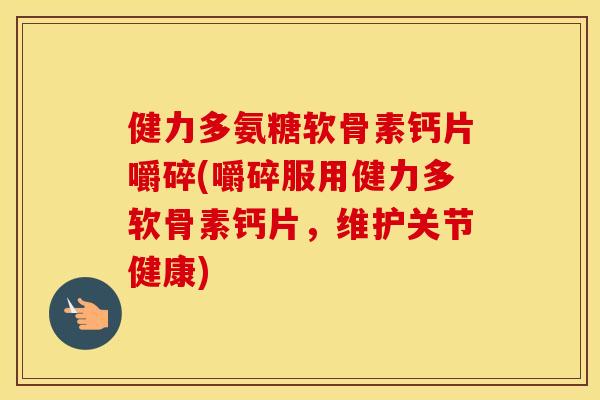 健力多氨糖软骨素钙片嚼碎(嚼碎服用健力多软骨素钙片,维护关节健康) 健力多氨糖软骨素钙片嚼碎(嚼碎服用健力多软骨素钙片,维护关节健康)
