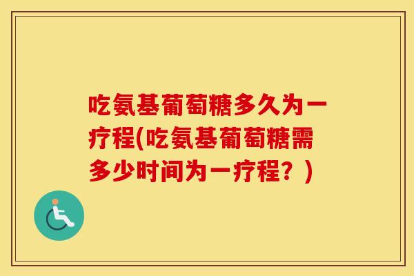 吃氨基葡萄糖多久为一疗程(吃氨基葡萄糖需多少时间为一疗程?) 吃氨基葡萄糖多久为一疗程(吃氨基葡萄糖需多少时间为一疗程?)