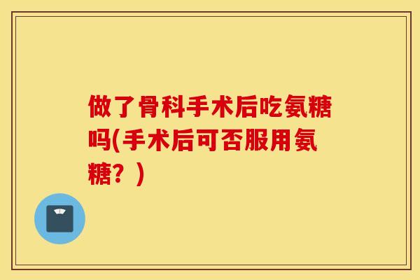 做了骨科手术后吃氨糖吗(手术后可否服用氨糖？)