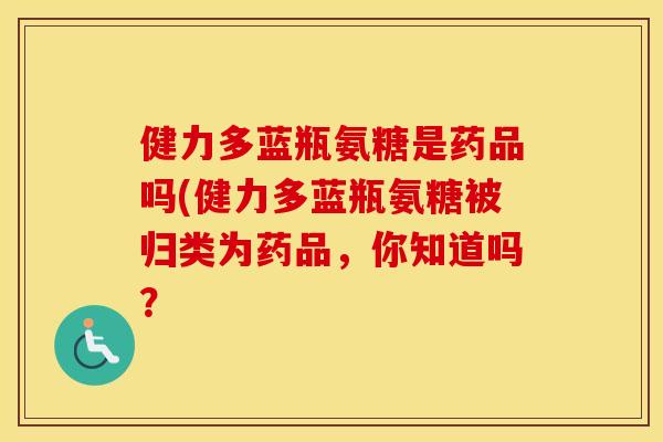 健力多蓝瓶氨糖是药品吗(健力多蓝瓶氨糖被归类为药品,你知道吗? 健力多蓝瓶氨糖是药品吗(健力多蓝瓶氨糖被归类为药品,你知道吗?