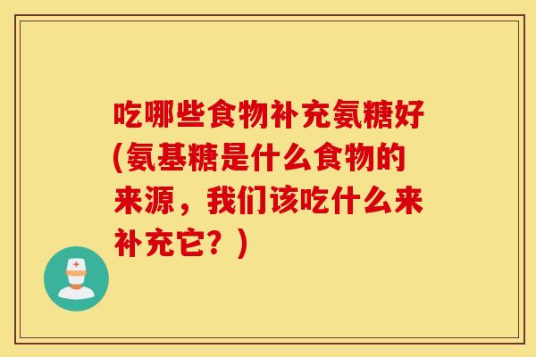 吃哪些食物补充氨糖好(氨基糖是什么食物的来源,我们该吃什么来补充它?) 吃哪些食物补充氨糖好(氨基糖是什么食物的来源,我们该吃什么来补充它?)