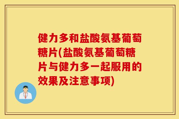健力多和盐酸氨基葡萄糖片(盐酸氨基葡萄糖片与健力多一起服用的效果及注意事项)