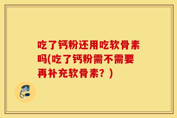 吃了钙粉还用吃软骨素吗(吃了钙粉需不需要再补充软骨素?) 吃了钙粉还用吃软骨素吗(吃了钙粉需不需要再补充软骨素?)