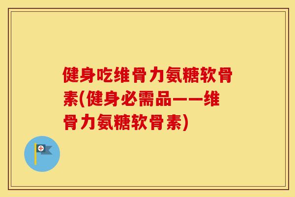 健身吃维骨力氨糖软骨素(健身必需品——维骨力氨糖软骨素) 健身吃维骨力氨糖软骨素(健身必需品——维骨力氨糖软骨素)