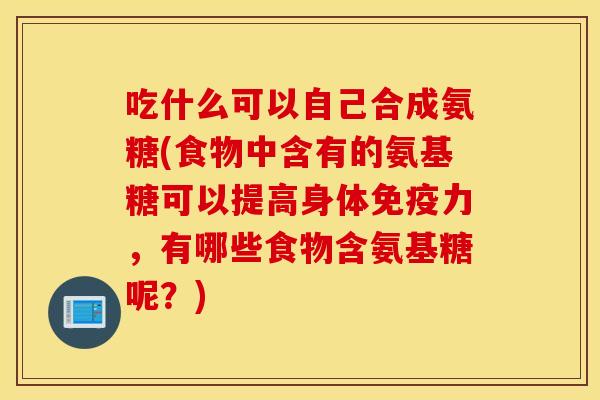 吃什么可以自己合成氨糖(食物中含有的氨基糖可以提高身体,有哪些食物含氨基糖呢?) 吃什么可以自己合成氨糖(食物中含有的氨基糖可以提高身体,有哪些食物含氨基糖呢?)