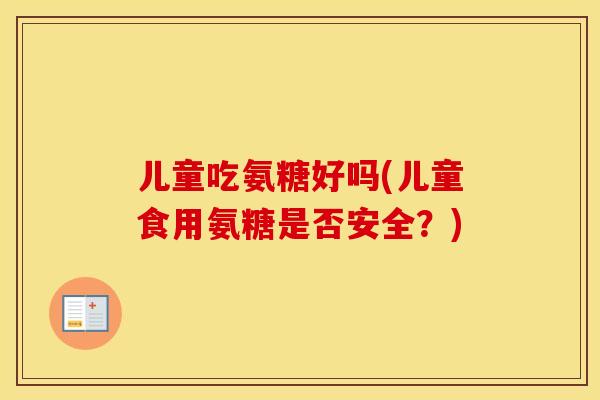 儿童吃氨糖好吗(儿童食用氨糖是否安全?) 儿童吃氨糖好吗(儿童食用氨糖是否安全?)
