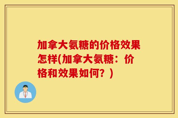 加拿大氨糖的价格效果怎样(加拿大氨糖:价格和效果如何?) 加拿大氨糖的价格效果怎样(加拿大氨糖:价格和效果如何?)