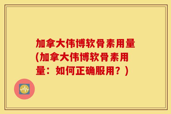 加拿大伟博软骨素用量(加拿大伟博软骨素用量:如何正确服用?) 加拿大伟博软骨素用量(加拿大伟博软骨素用量:如何正确服用?)