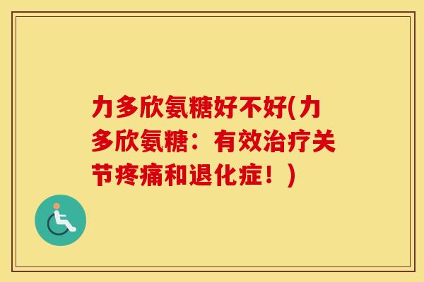 力多欣氨糖好不好(力多欣氨糖：有效关节和退化症！)