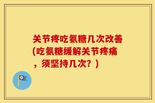 关节疼吃氨糖几次改善(吃氨糖缓解关节，须坚持几次？)