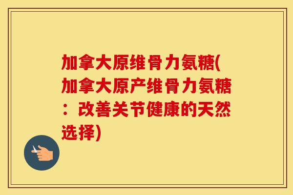加拿大原维骨力氨糖(加拿大原产维骨力氨糖：改善关节健康的天然选择)