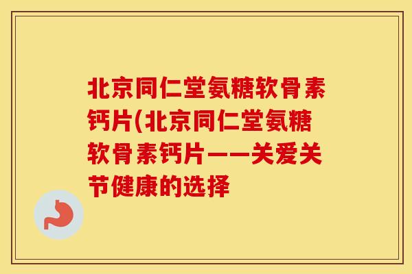 北京同仁堂氨糖软骨素钙片(北京同仁堂氨糖软骨素钙片——关爱关节健康的选择