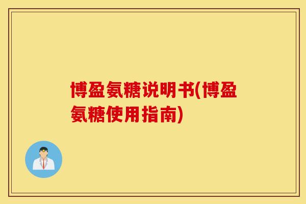 博盈氨糖说明书(博盈氨糖使用指南)