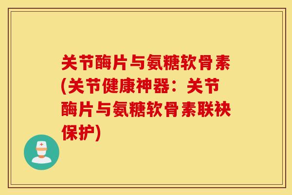 关节酶片与氨糖软骨素(关节健康神器:关节酶片与氨糖软骨素联袂保护) 关节酶片与氨糖软骨素(关节健康神器:关节酶片与氨糖软骨素联袂保护)