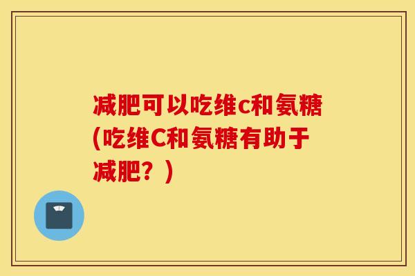 可以吃维c和氨糖(吃维C和氨糖有助于？)