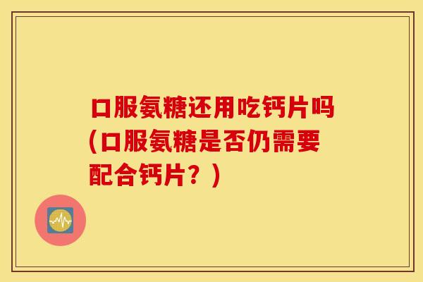 口服氨糖还用吃钙片吗(口服氨糖是否仍需要配合钙片?) 口服氨糖还用吃钙片吗(口服氨糖是否仍需要配合钙片?)