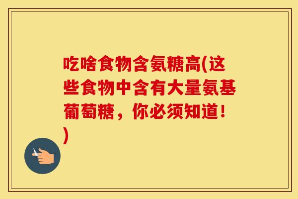 吃啥食物含氨糖高(这些食物中含有大量氨基葡萄糖,你必须知道!) 吃啥食物含氨糖高(这些食物中含有大量氨基葡萄糖,你必须知道!)