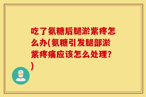 吃了氨糖后腿淤紫疼怎么办(氨糖引发腿部淤紫应该怎么处理?) 吃了氨糖后腿淤紫疼怎么办(氨糖引发腿部淤紫应该怎么处理?)