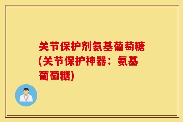 关节保护剂氨基葡萄糖(关节保护神器:氨基葡萄糖) 关节保护剂氨基葡萄糖(关节保护神器:氨基葡萄糖)
