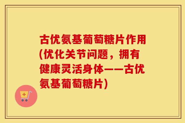 古优氨基葡萄糖片作用(优化关节问题,拥有健康灵活身体——古优氨基葡萄糖片) 古优氨基葡萄糖片作用(优化关节问题,拥有健康灵活身体——古优氨基葡萄糖片)