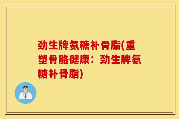 劲生牌氨糖补骨脂(重塑骨骼健康:劲生牌氨糖补骨脂) 劲生牌氨糖补骨脂(重塑骨骼健康:劲生牌氨糖补骨脂)