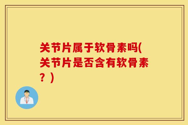 关节片属于软骨素吗(关节片是否含有软骨素？)