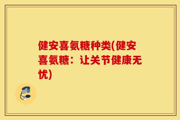 健安喜氨糖种类(健安喜氨糖：让关节健康无忧)