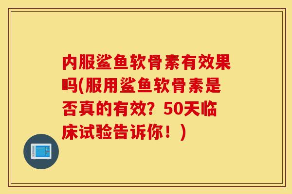 内服鲨鱼软骨素有效果吗(服用鲨鱼软骨素是否真的有效?50天临床试验告诉你!) 内服鲨鱼软骨素有效果吗(服用鲨鱼软骨素是否真的有效?50天临床试验告诉你!)