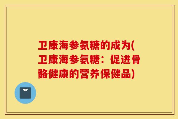 卫康海参氨糖的成为(卫康海参氨糖：促进骨骼健康的营养保健品)