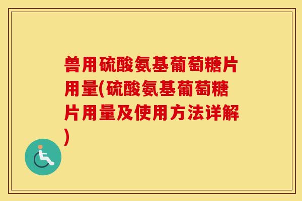 兽用硫酸氨基葡萄糖片用量(硫酸氨基葡萄糖片用量及使用方法详解) 兽用硫酸氨基葡萄糖片用量(硫酸氨基葡萄糖片用量及使用方法详解)