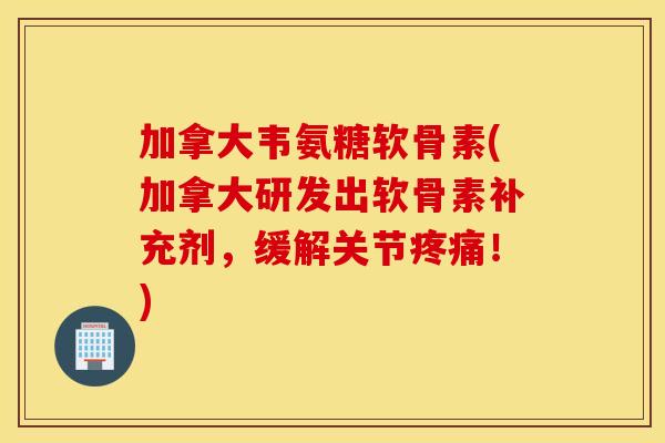 加拿大韦氨糖软骨素(加拿大研发出软骨素补充剂，缓解关节！)