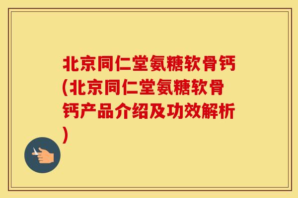 北京同仁堂氨糖软骨钙(北京同仁堂氨糖软骨钙产品介绍及功效解析) 北京同仁堂氨糖软骨钙(北京同仁堂氨糖软骨钙产品介绍及功效解析)