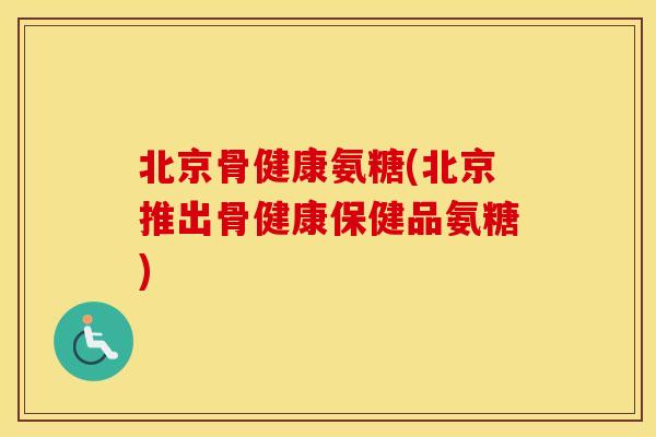 北京骨健康氨糖(北京推出骨健康保健品氨糖) 北京骨健康氨糖(北京推出骨健康保健品氨糖)