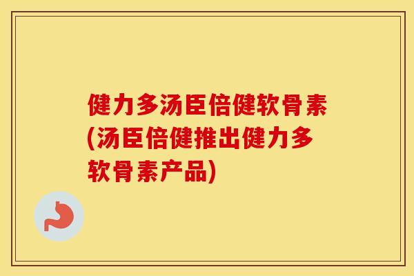 健力多汤臣倍健软骨素(汤臣倍健推出健力多软骨素产品)