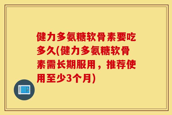 健力多氨糖软骨素要吃多久(健力多氨糖软骨素需长期服用，推荐使用至少3个月)