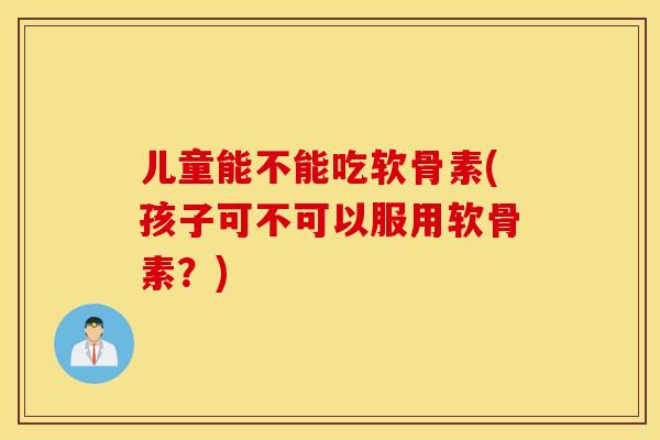 儿童能不能吃软骨素(孩子可不可以服用软骨素?) 儿童能不能吃软骨素(孩子可不可以服用软骨素?)